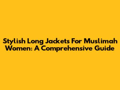 Stylish Long Jackets For Muslimah Women: A Comprehensive Guide