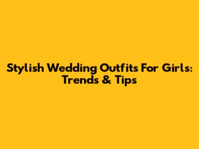 Stylish Wedding Outfits For Girls: Trends & Tips