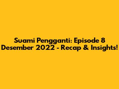 Suami Pengganti: Episode 8 Desember 2022 - Recap & Insights!