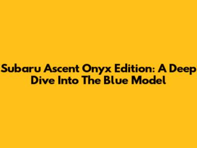Subaru Ascent Onyx Edition: A Deep Dive Into The Blue Model