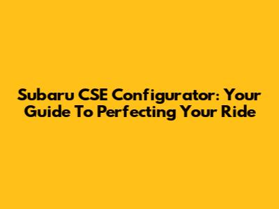 Subaru CSE Configurator: Your Guide To Perfecting Your Ride