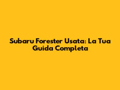 Subaru Forester Usata: La Tua Guida Completa