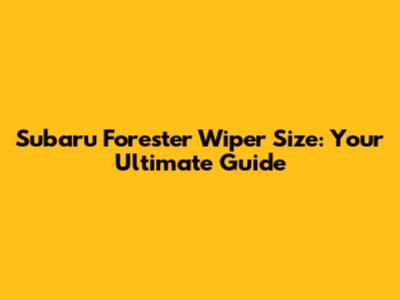 Subaru Forester Wiper Size: Your Ultimate Guide