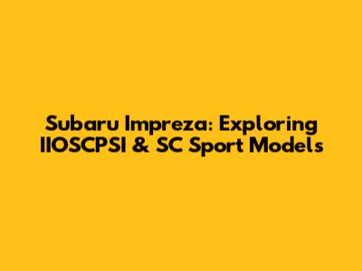 Subaru Impreza: Exploring IIOSCPSI & SC Sport Models