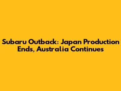 Subaru Outback: Japan Production Ends, Australia Continues