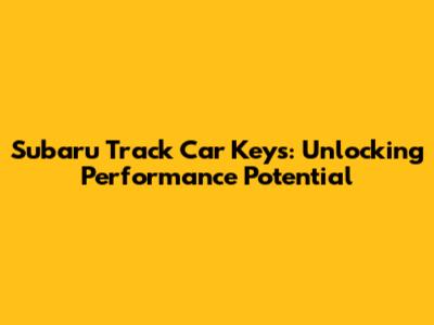 Subaru Track Car Keys: Unlocking Performance Potential