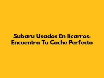 Subaru Usados En Iicarros: Encuentra Tu Coche Perfecto