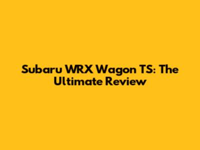 Subaru WRX Wagon TS: The Ultimate Review