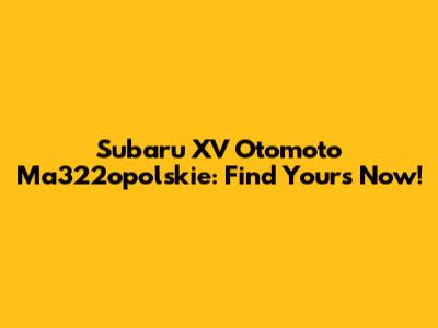 Subaru XV Otomoto Ma322opolskie: Find Yours Now!