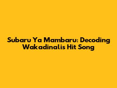 Subaru Ya Mambaru: Decoding Wakadinali's Hit Song