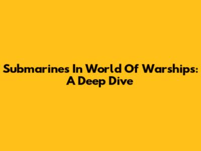 Submarines In World Of Warships: A Deep Dive