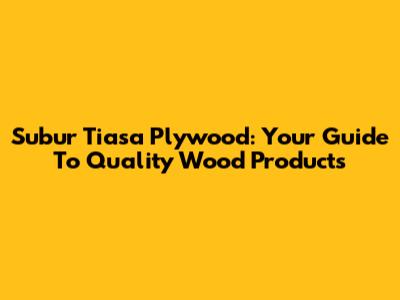 Subur Tiasa Plywood: Your Guide To Quality Wood Products