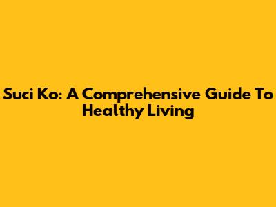 Suci Ko: A Comprehensive Guide To Healthy Living