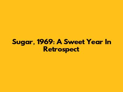 Sugar, 1969: A Sweet Year In Retrospect