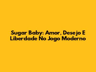 Sugar Baby: Amor, Desejo E Liberdade No Jogo Moderno