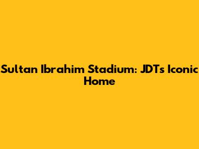 Sultan Ibrahim Stadium: JDT's Iconic Home