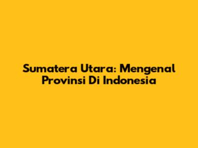 Sumatera Utara: Mengenal Provinsi Di Indonesia
