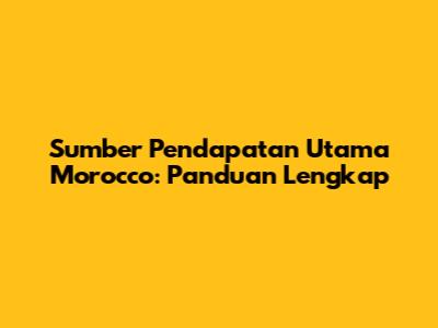 Sumber Pendapatan Utama Morocco: Panduan Lengkap