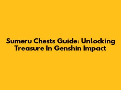 Sumeru Chests Guide: Unlocking Treasure In Genshin Impact