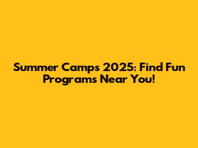 Summer Camps 2025: Find Fun Programs Near You!