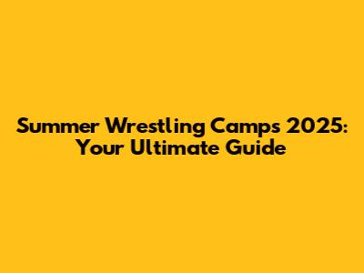 Summer Wrestling Camps 2025: Your Ultimate Guide