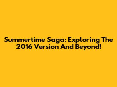 Summertime Saga: Exploring The 2016 Version And Beyond!