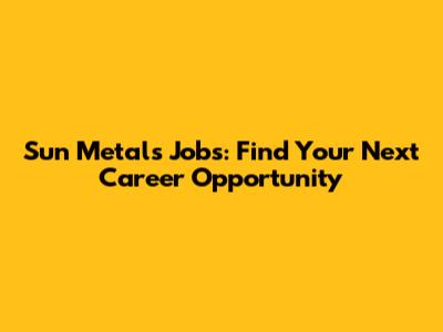 Sun Metals Jobs: Find Your Next Career Opportunity
