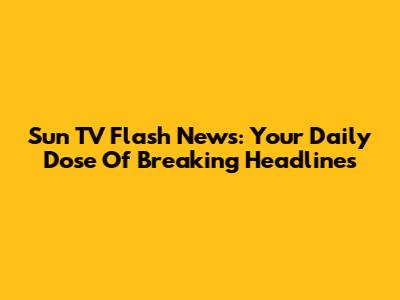 Sun TV Flash News: Your Daily Dose Of Breaking Headlines