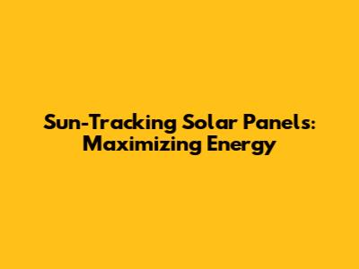 Sun-Tracking Solar Panels: Maximizing Energy