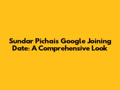 Sundar Pichai's Google Joining Date: A Comprehensive Look