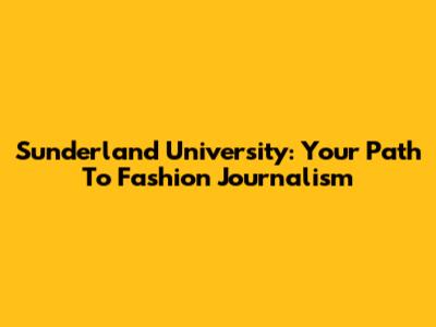 Sunderland University: Your Path To Fashion Journalism