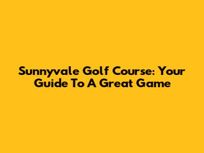 Sunnyvale Golf Course: Your Guide To A Great Game