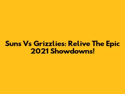 Suns Vs Grizzlies: Relive The Epic 2021 Showdowns!