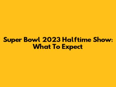 Super Bowl 2023 Halftime Show: What To Expect