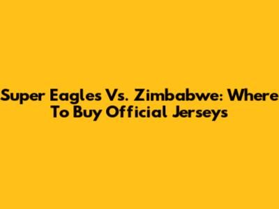 Super Eagles Vs. Zimbabwe: Where To Buy Official Jerseys