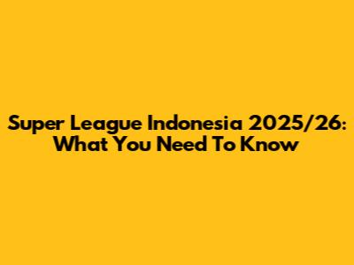 Super League Indonesia 2025/26: What You Need To Know