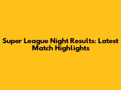 Super League Night Results: Latest Match Highlights