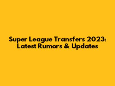 Super League Transfers 2023: Latest Rumors & Updates