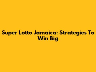 Super Lotto Jamaica: Strategies To Win Big