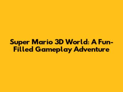 Super Mario 3D World: A Fun-Filled Gameplay Adventure