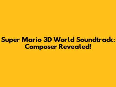 Super Mario 3D World Soundtrack: Composer Revealed!