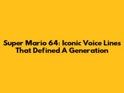 Super Mario 64: Iconic Voice Lines That Defined A Generation