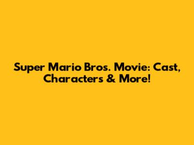 Super Mario Bros. Movie: Cast, Characters & More!