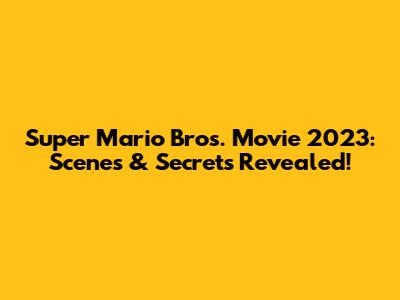 Super Mario Bros. Movie 2023: Scenes & Secrets Revealed!