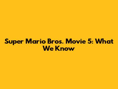 Super Mario Bros. Movie 5: What We Know