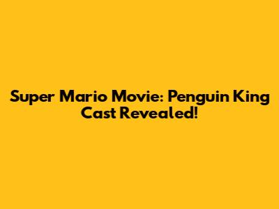 Super Mario Movie: Penguin King Cast Revealed!