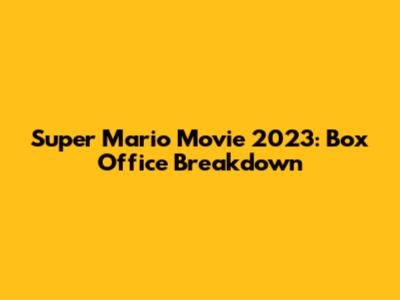 Super Mario Movie 2023: Box Office Breakdown