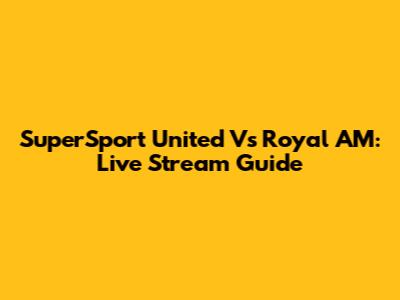 SuperSport United Vs Royal AM: Live Stream Guide