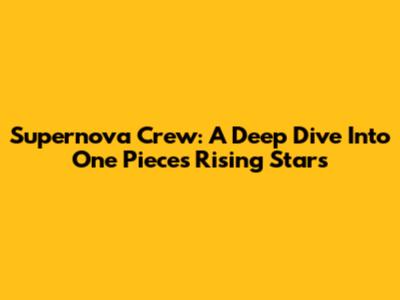 Supernova Crew: A Deep Dive Into One Piece's Rising Stars