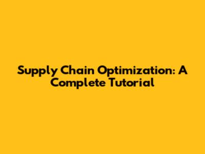 Supply Chain Optimization: A Complete Tutorial